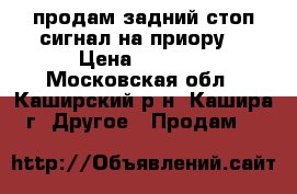 продам задний стоп сигнал на приору. › Цена ­ 1 500 - Московская обл., Каширский р-н, Кашира г. Другое » Продам   
